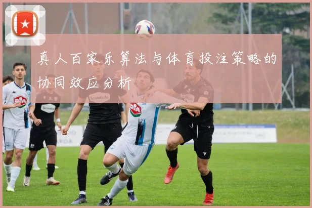 真人百家乐算法与体育投注策略的协同效应分析